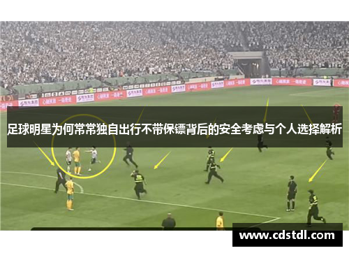 足球明星为何常常独自出行不带保镖背后的安全考虑与个人选择解析