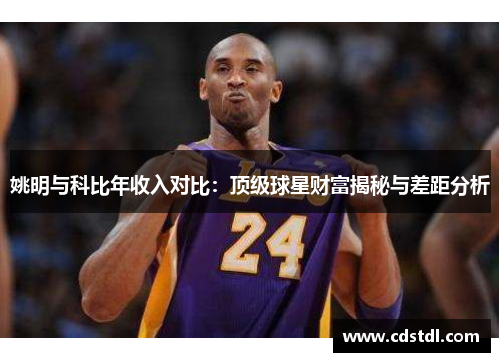 姚明与科比年收入对比：顶级球星财富揭秘与差距分析