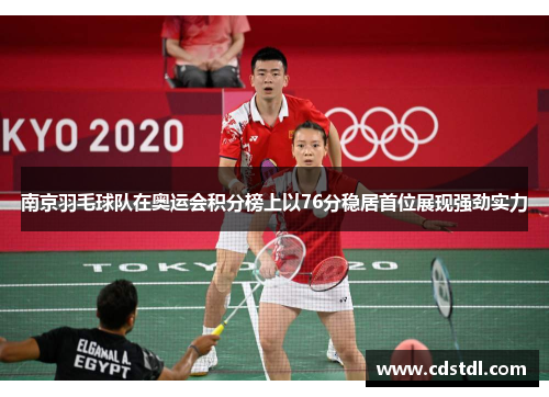南京羽毛球队在奥运会积分榜上以76分稳居首位展现强劲实力
