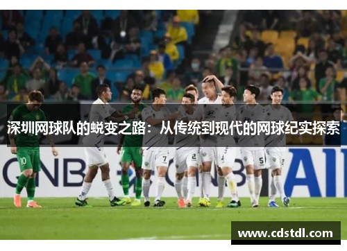 深圳网球队的蜕变之路：从传统到现代的网球纪实探索