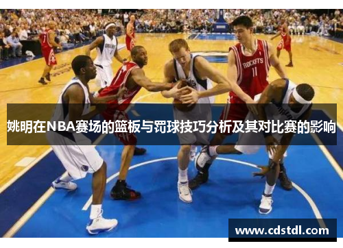 姚明在NBA赛场的篮板与罚球技巧分析及其对比赛的影响