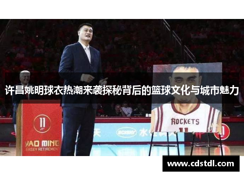 许昌姚明球衣热潮来袭探秘背后的篮球文化与城市魅力