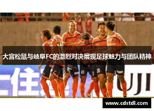 大宫松鼠与岐阜FC的激烈对决展现足球魅力与团队精神