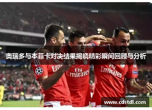 奥瑞多与本菲卡对决结果揭晓精彩瞬间回顾与分析