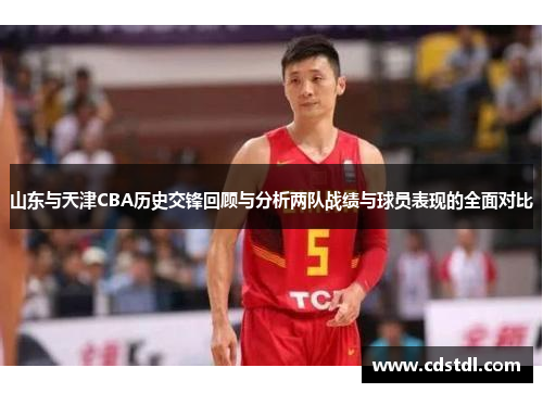 山东与天津CBA历史交锋回顾与分析两队战绩与球员表现的全面对比